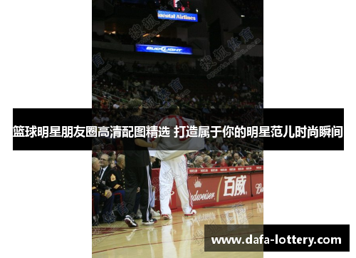 篮球明星朋友圈高清配图精选 打造属于你的明星范儿时尚瞬间