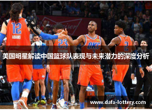 美国明星解读中国篮球队表现与未来潜力的深度分析
