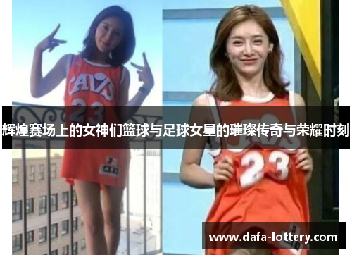 辉煌赛场上的女神们篮球与足球女星的璀璨传奇与荣耀时刻