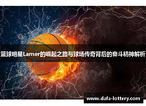 篮球明星Lamer的崛起之路与球场传奇背后的奋斗精神解析