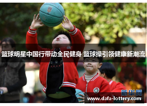 篮球明星中国行带动全民健身 篮球操引领健康新潮流