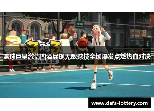 篮球巨星激情四溢展现无敌球技全场爆发点燃热血对决