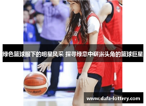 绿色篮球服下的明星风采 探寻绿意中崭露头角的篮球巨星