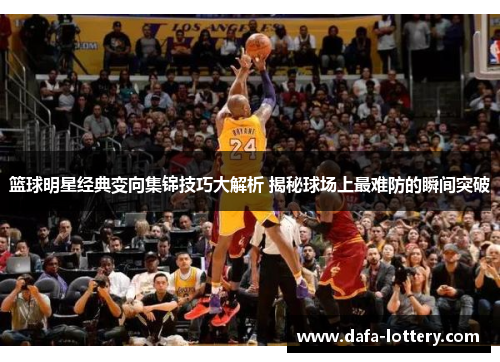 篮球明星经典变向集锦技巧大解析 揭秘球场上最难防的瞬间突破