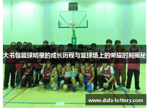 大书包篮球明星的成长历程与篮球场上的荣耀时刻揭秘