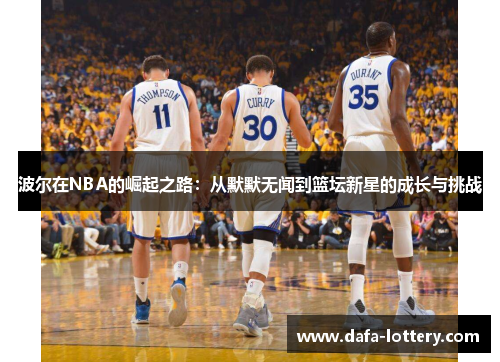 波尔在NBA的崛起之路：从默默无闻到篮坛新星的成长与挑战