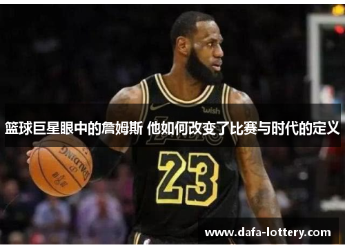 篮球巨星眼中的詹姆斯 他如何改变了比赛与时代的定义