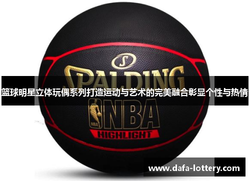 篮球明星立体玩偶系列打造运动与艺术的完美融合彰显个性与热情