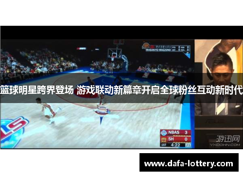 篮球明星跨界登场 游戏联动新篇章开启全球粉丝互动新时代
