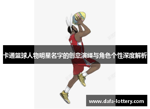 卡通篮球人物明星名字的创意演绎与角色个性深度解析